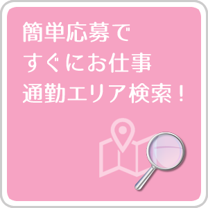 簡単応募ですぐにお仕事… 通勤エリア検索!